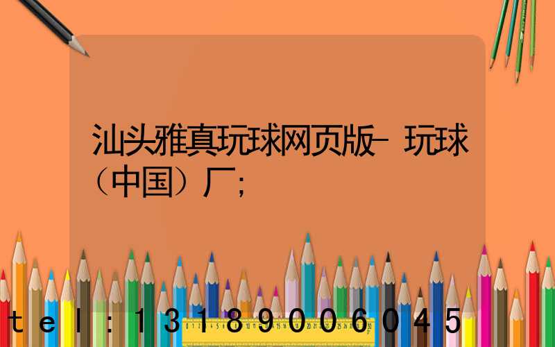 汕头雅真玩球网页版-玩球（中国）厂