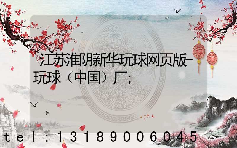 江苏淮阴新华玩球网页版-玩球（中国）厂