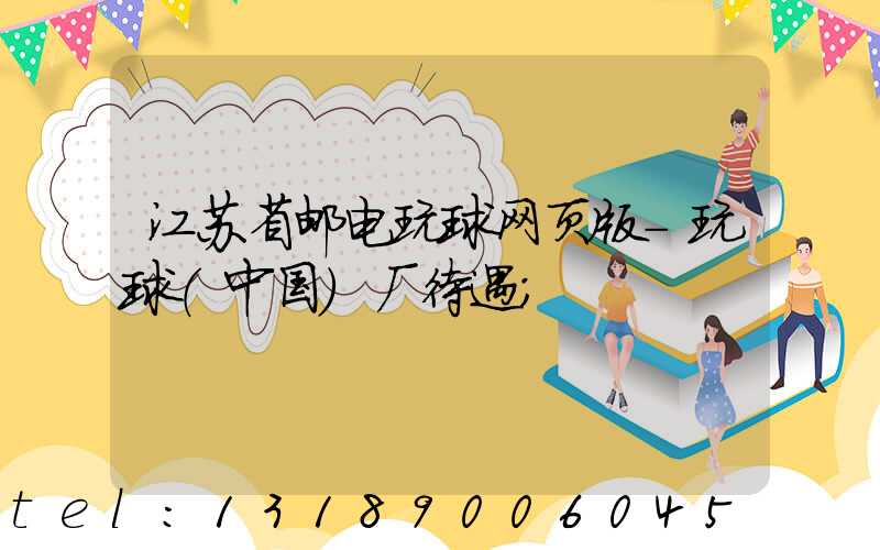 江苏省邮电玩球网页版-玩球（中国）厂待遇