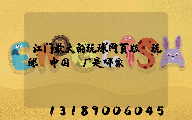 江门最大的玩球网页版-玩球（中国）厂是哪家