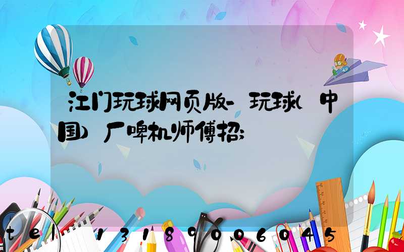 江门玩球网页版-玩球（中国）厂啤机师傅招
