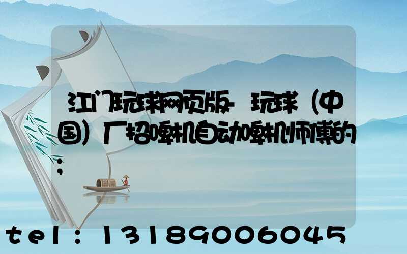 江门玩球网页版-玩球（中国）厂招啤机自动啤机师傅的