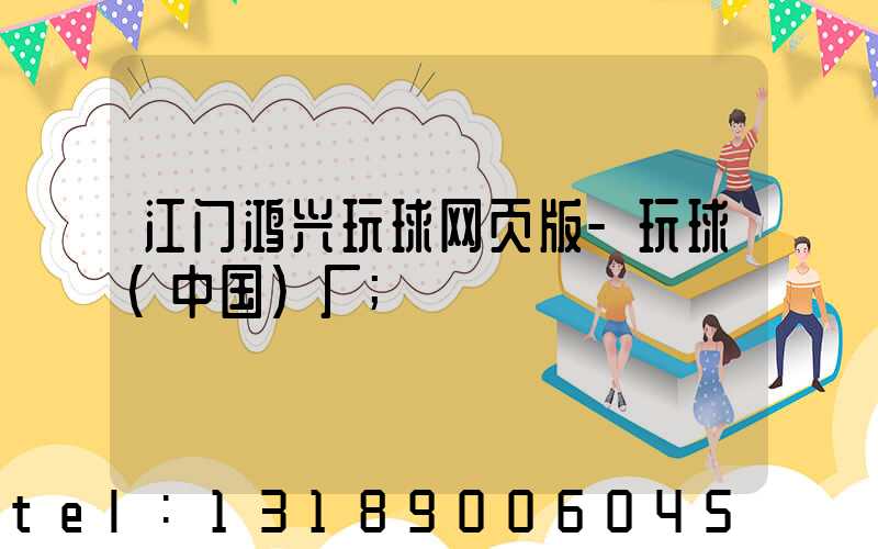 江门鸿兴玩球网页版-玩球（中国）厂