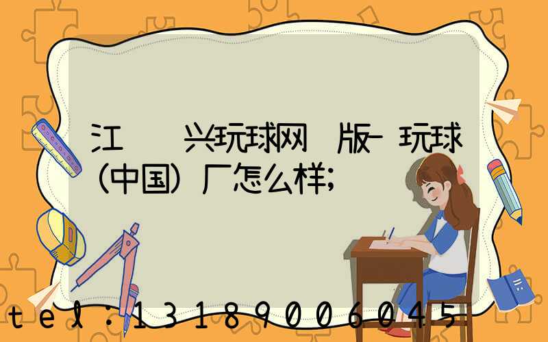 江门鸿兴玩球网页版-玩球（中国）厂怎么样