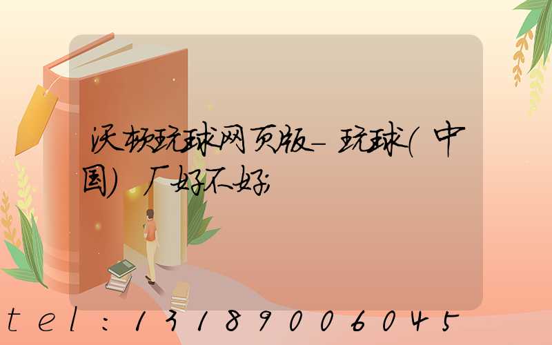 沃顿玩球网页版-玩球（中国）厂好不好