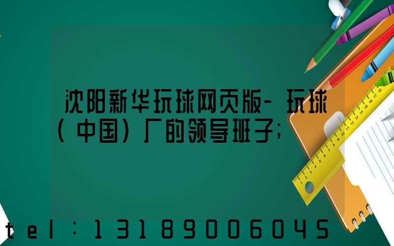 沈阳新华玩球网页版-玩球（中国）厂的领导班子