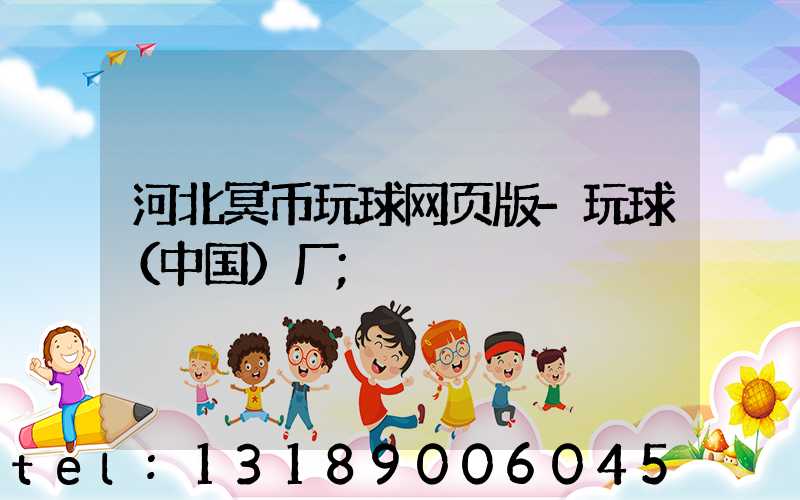 河北冥币玩球网页版-玩球（中国）厂