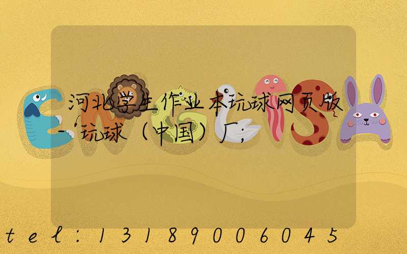 河北学生作业本玩球网页版-玩球（中国）厂