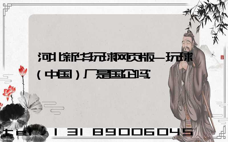 河北新华玩球网页版-玩球（中国）厂是国企吗