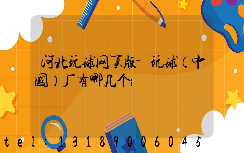 河北玩球网页版-玩球（中国）厂有哪几个