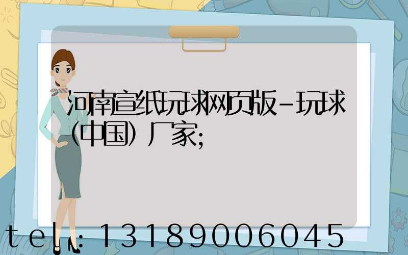 河南宣纸玩球网页版-玩球（中国）厂家