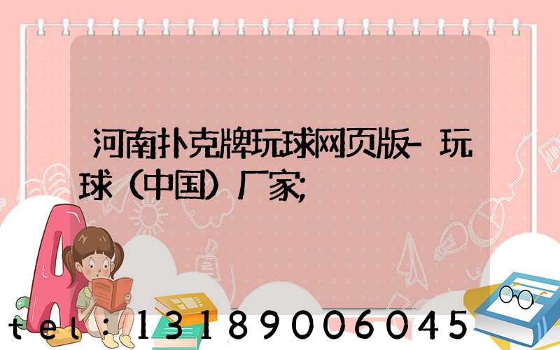 河南扑克牌玩球网页版-玩球（中国）厂家