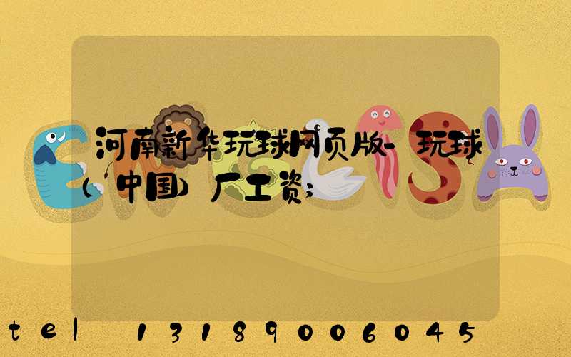 河南新华玩球网页版-玩球（中国）厂工资