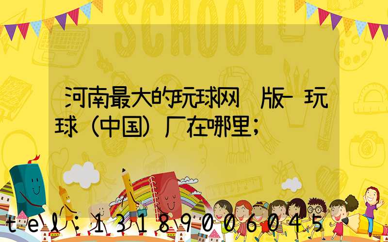 河南最大的玩球网页版-玩球（中国）厂在哪里