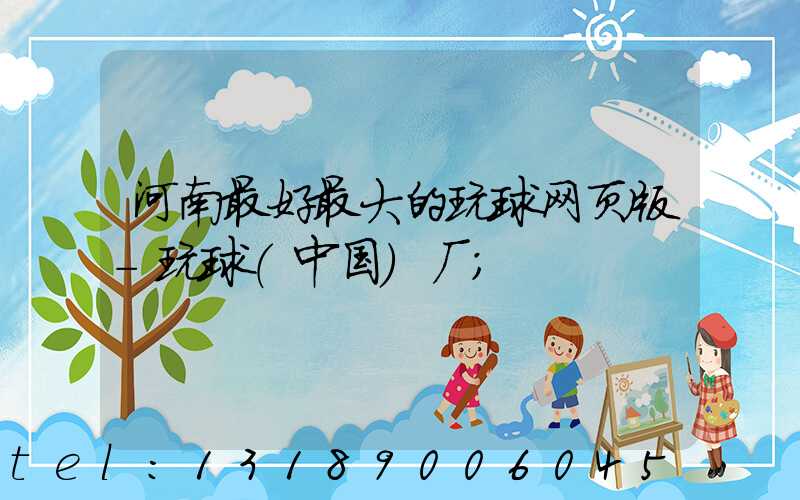 河南最好最大的玩球网页版-玩球（中国）厂