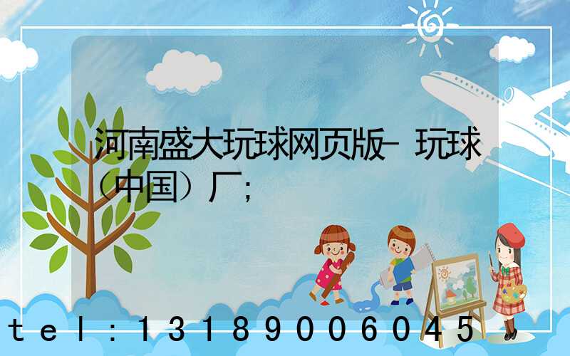 河南盛大玩球网页版-玩球（中国）厂