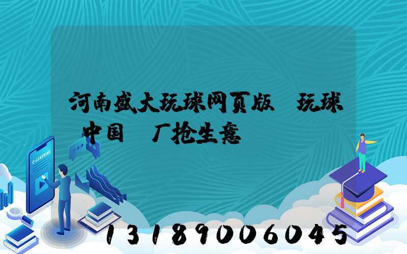 河南盛大玩球网页版-玩球（中国）厂抢生意