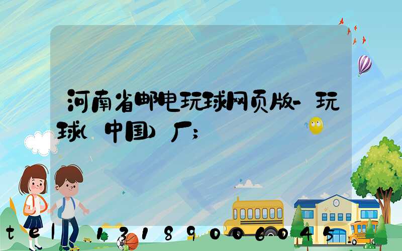 河南省邮电玩球网页版-玩球（中国）厂