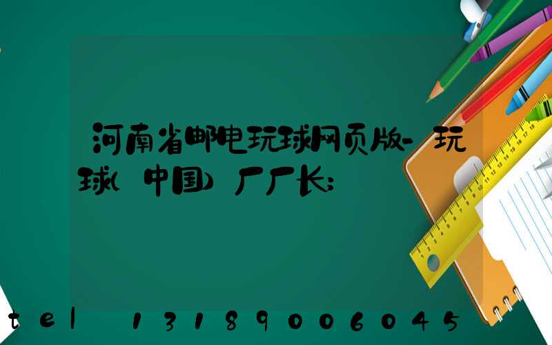 河南省邮电玩球网页版-玩球（中国）厂厂长