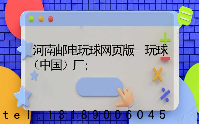 河南邮电玩球网页版-玩球（中国）厂