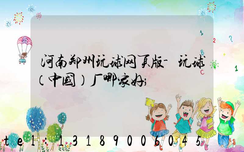 河南郑州玩球网页版-玩球（中国）厂哪家好