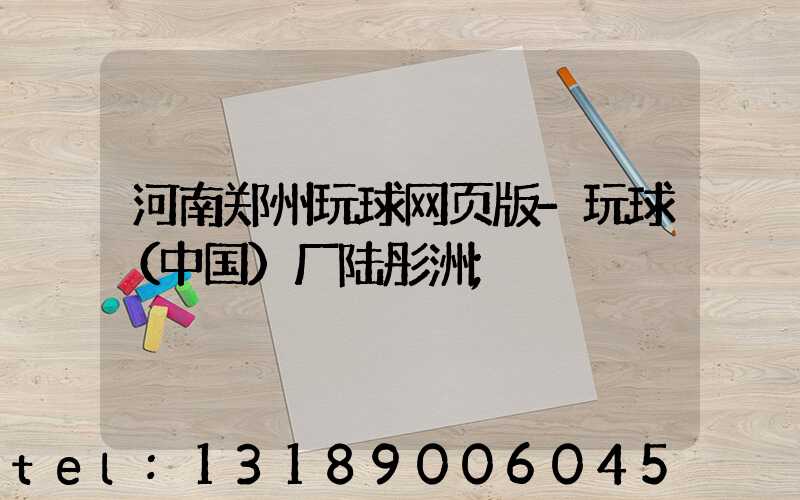 河南郑州玩球网页版-玩球（中国）厂陆彤洲