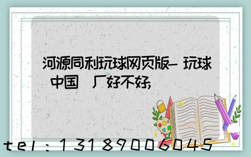 河源同利玩球网页版-玩球（中国）厂好不好