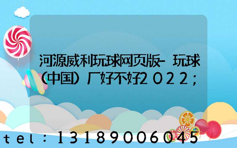 河源威利玩球网页版-玩球（中国）厂好不好2022