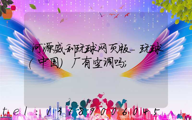 河源威利玩球网页版-玩球（中国）厂有空调吗