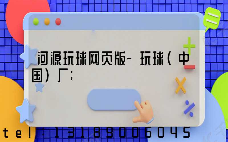河源玩球网页版-玩球（中国）厂