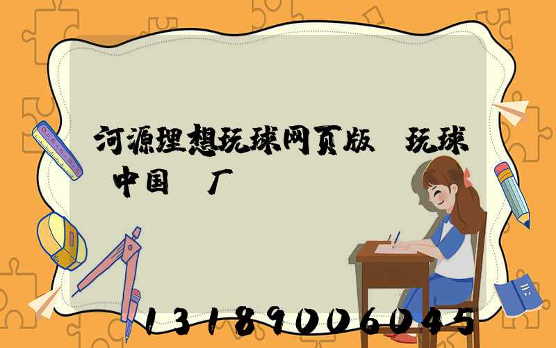 河源理想玩球网页版-玩球（中国）厂