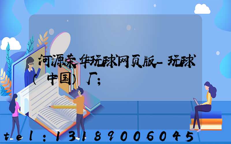 河源荣华玩球网页版-玩球（中国）厂