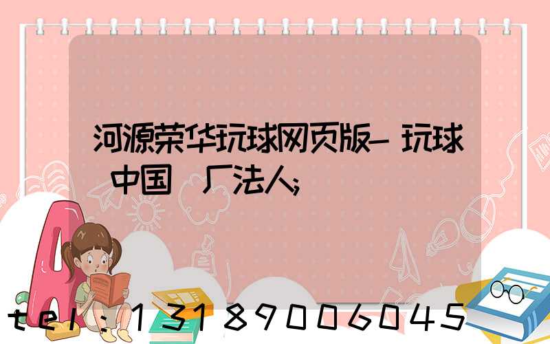 河源荣华玩球网页版-玩球（中国）厂法人