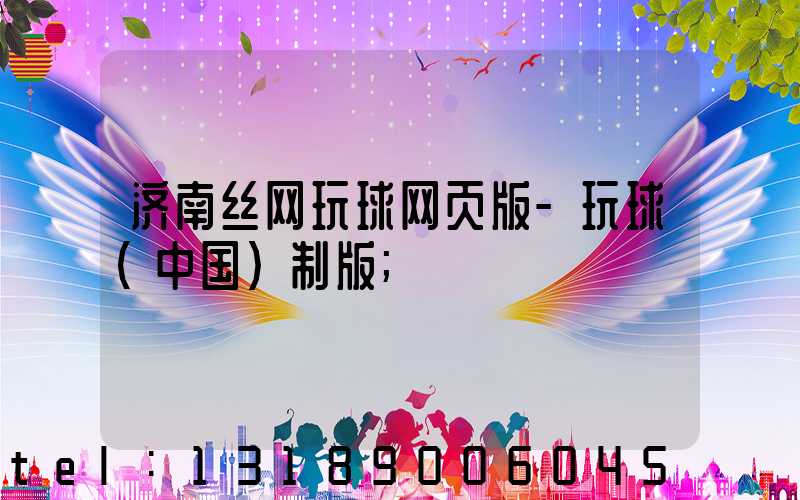 济南丝网玩球网页版-玩球（中国）制版