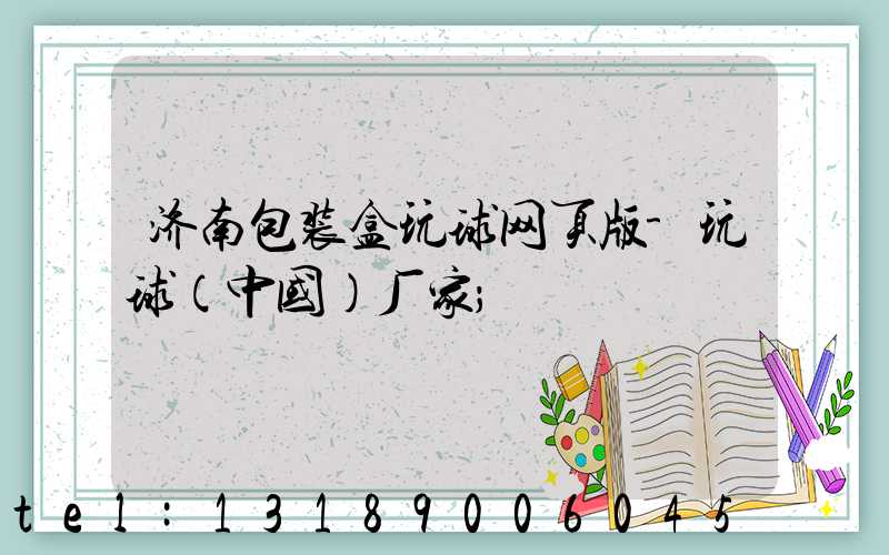 济南包装盒玩球网页版-玩球（中国）厂家