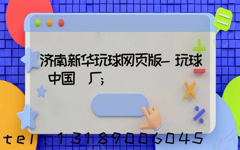 济南新华玩球网页版-玩球（中国）厂