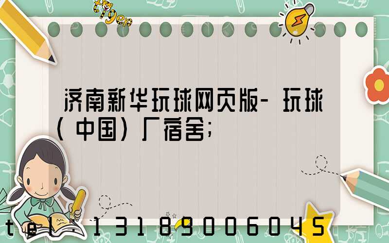 济南新华玩球网页版-玩球（中国）厂宿舍