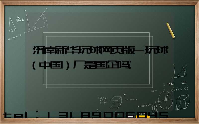 济南新华玩球网页版-玩球（中国）厂是国企吗