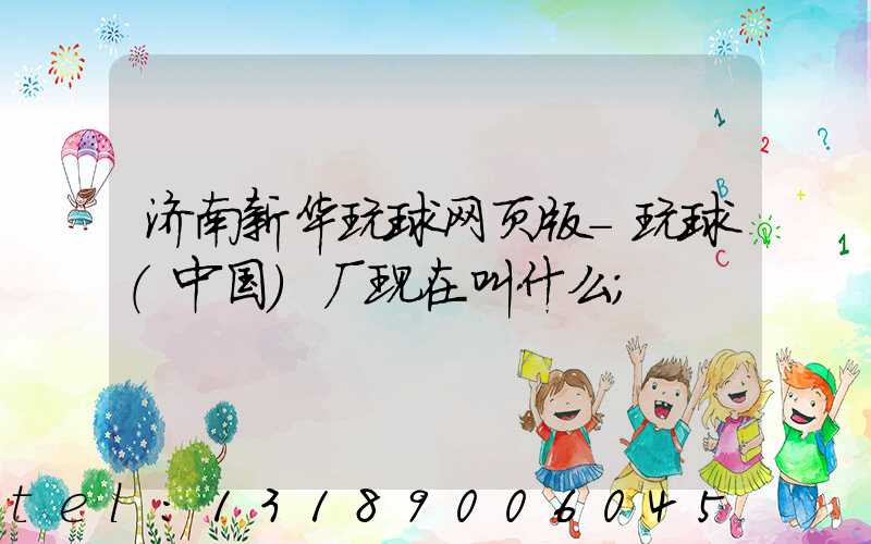 济南新华玩球网页版-玩球（中国）厂现在叫什么