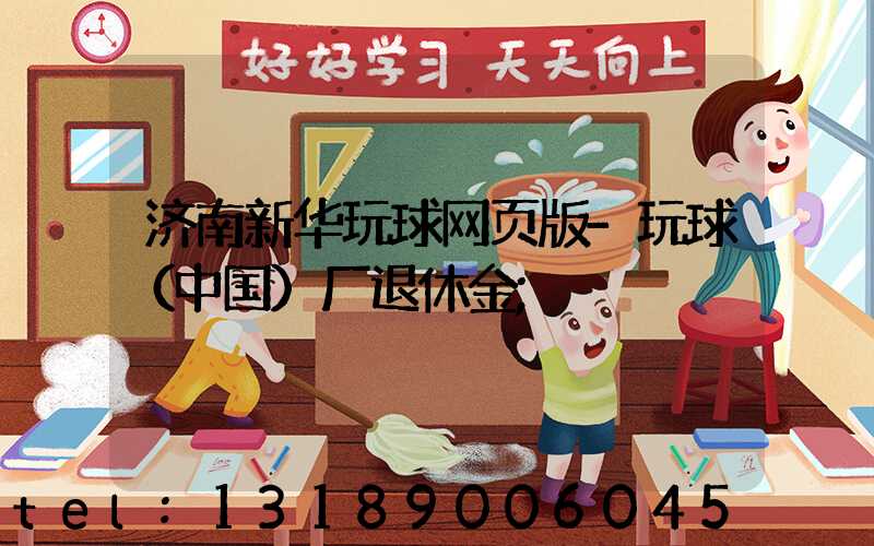 济南新华玩球网页版-玩球（中国）厂退休金