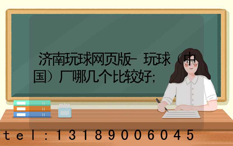 济南玩球网页版-玩球（中国）厂哪几个比较好