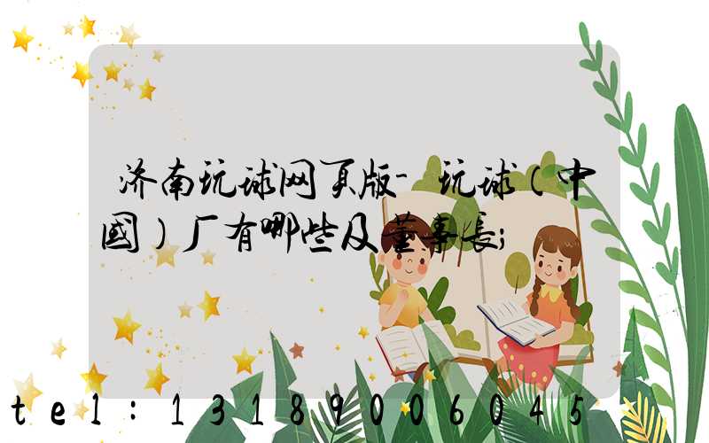 济南玩球网页版-玩球（中国）厂有哪些及董事长