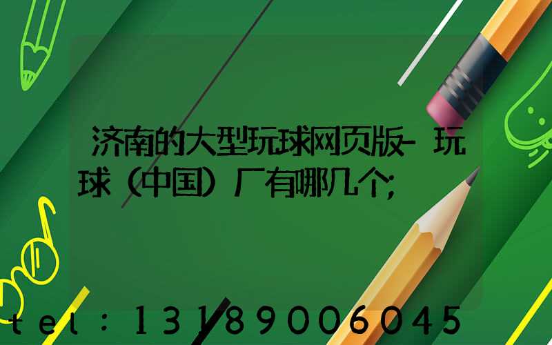 济南的大型玩球网页版-玩球（中国）厂有哪几个