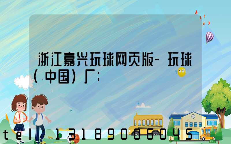 浙江嘉兴玩球网页版-玩球（中国）厂