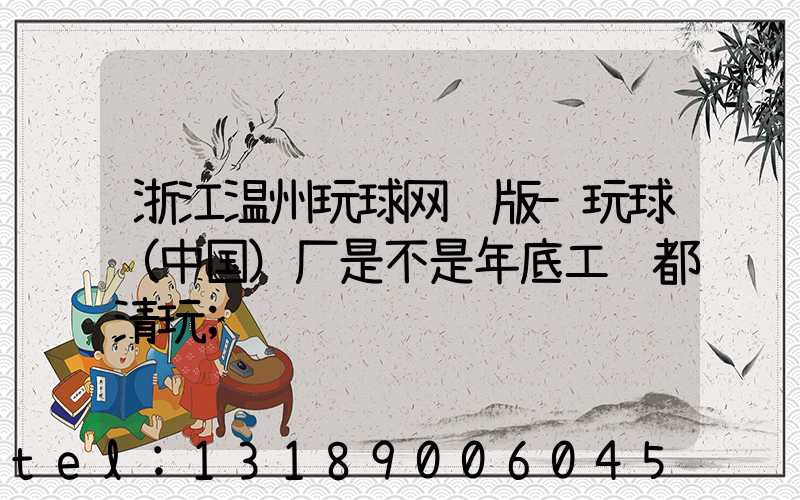 浙江温州玩球网页版-玩球（中国）厂是不是年底工资都清玩