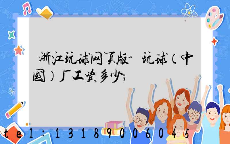 浙江玩球网页版-玩球（中国）厂工资多少