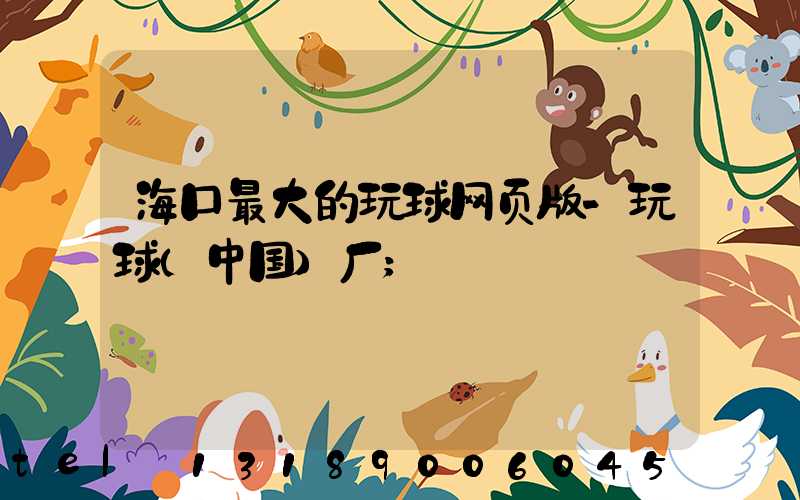 海口最大的玩球网页版-玩球（中国）厂