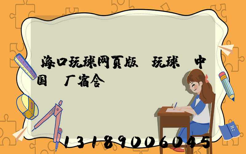 海口玩球网页版-玩球（中国）厂宿舍