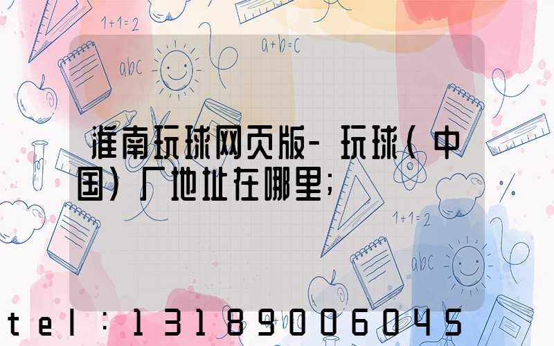 淮南玩球网页版-玩球（中国）厂地址在哪里