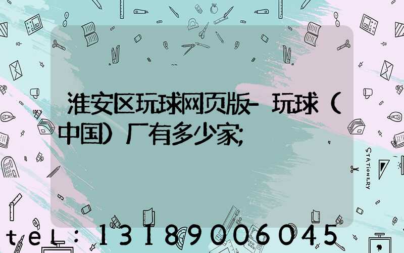 淮安区玩球网页版-玩球（中国）厂有多少家